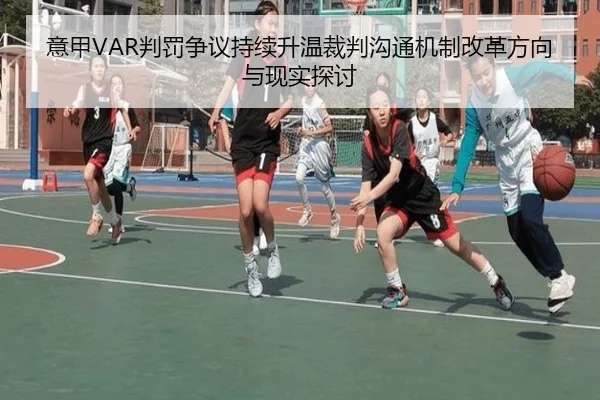意甲VAR判罚争议持续升温裁判沟通机制改革方向与现实探讨