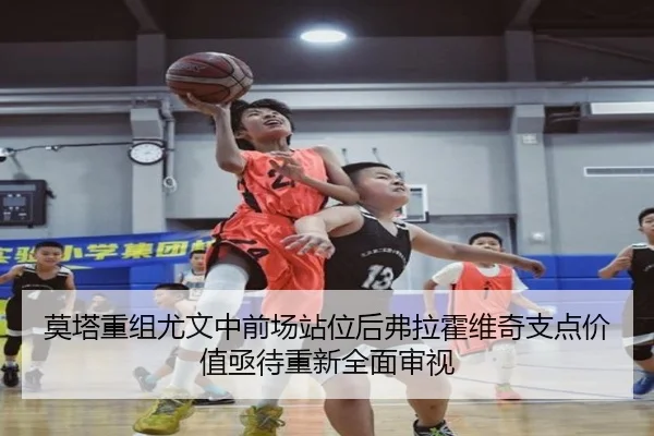 莫塔重组尤文中前场站位后弗拉霍维奇支点价值亟待重新全面审视