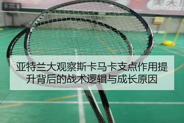 亚特兰大观察斯卡马卡支点作用提升背后的战术逻辑与成长原因