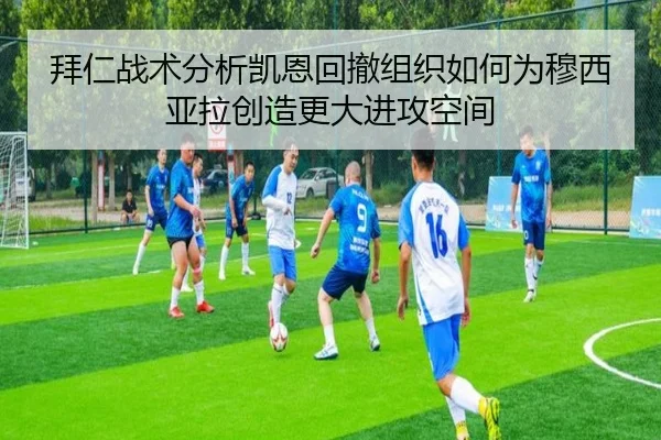 拜仁战术分析凯恩回撤组织如何为穆西亚拉创造更大进攻空间