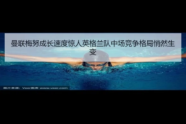 曼联梅努成长速度惊人英格兰队中场竞争格局悄然生变