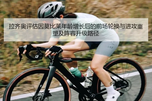 拉齐奥评估因莫比莱年龄增长后的前场轮换与进攻重塑及阵容升级路径