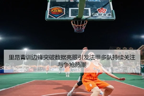 里昂青训边锋突破数据亮眼引发法甲多队持续关注与争抢热潮