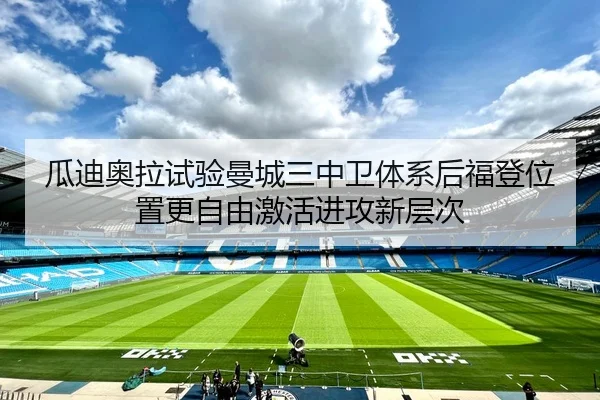 瓜迪奥拉试验曼城三中卫体系后福登位置更自由激活进攻新层次
