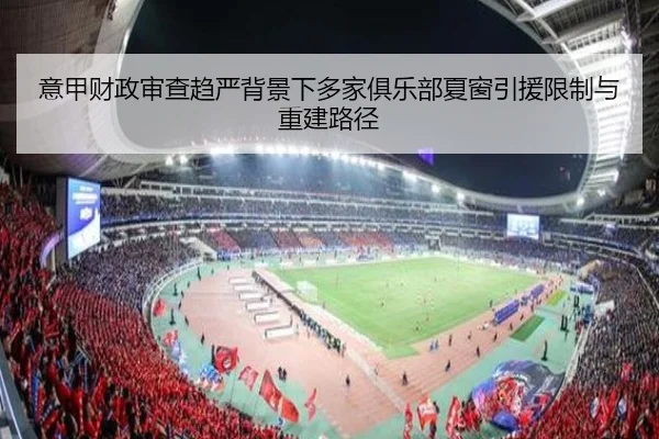 意甲财政审查趋严背景下多家俱乐部夏窗引援限制与重建路径